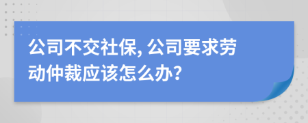 公司不交社保, 公司要求劳动仲裁应该怎么办？