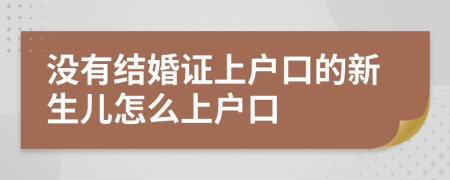 没有结婚证上户口的新生儿怎么上户口