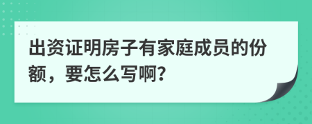 出资证明房子有家庭成员的份额，要怎么写啊？