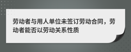 劳动者与用人单位未签订劳动合同，劳动者能否以劳动关系性质