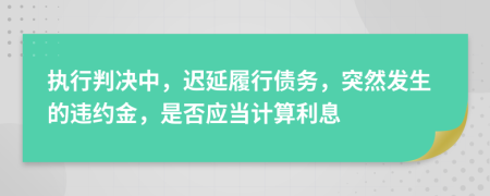 执行判决中，迟延履行债务，突然发生的违约金，是否应当计算利息