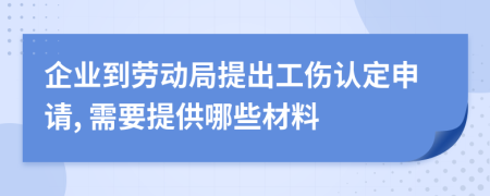 企业到劳动局提出工伤认定申请, 需要提供哪些材料