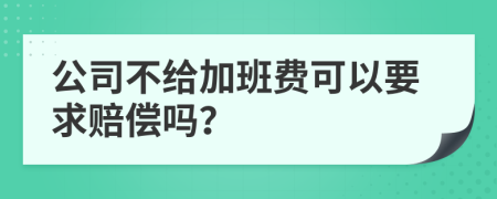 公司不给加班费可以要求赔偿吗？