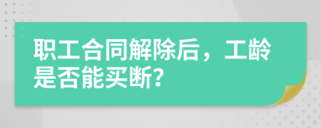 职工合同解除后，工龄是否能买断？