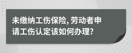 未缴纳工伤保险, 劳动者申请工伤认定该如何办理?