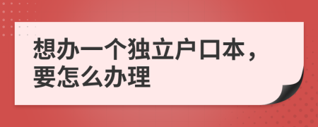 想办一个独立户口本，要怎么办理