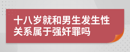 十八岁就和男生发生性关系属于强奸罪吗