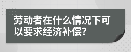 劳动者在什么情况下可以要求经济补偿？