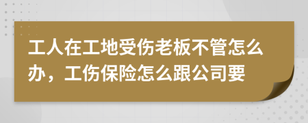 工人在工地受伤老板不管怎么办，工伤保险怎么跟公司要