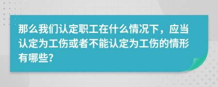 那么我们认定职工在什么情况下，应当认定为工伤或者不能认定为工伤的情形有哪些？