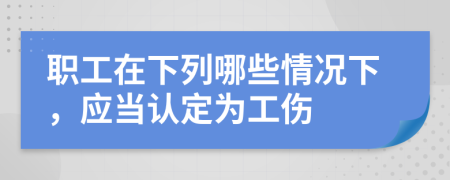 职工在下列哪些情况下，应当认定为工伤