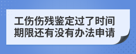 工伤伤残鉴定过了时间期限还有没有办法申请