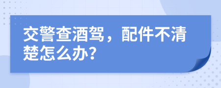 交警查酒驾，配件不清楚怎么办？