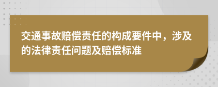 交通事故赔偿责任的构成要件中，涉及的法律责任问题及赔偿标准