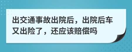 出交通事故出院后，出院后车又出险了，还应该赔偿吗