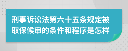 刑事诉讼法第六十五条规定被取保候审的条件和程序是怎样