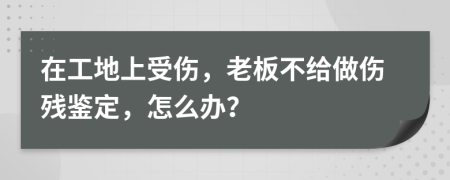 在工地上受伤，老板不给做伤残鉴定，怎么办？