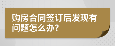 购房合同签订后发现有问题怎么办？