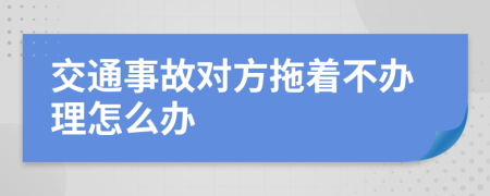 交通事故对方拖着不办理怎么办