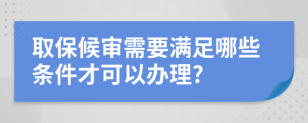 取保候审需要满足哪些条件才可以办理?