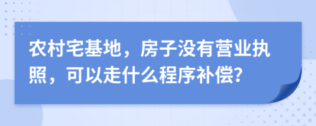 农村宅基地，房子没有营业执照，可以走什么程序补偿？