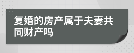 复婚的房产属于夫妻共同财产吗