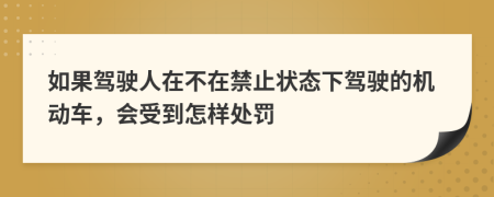 如果驾驶人在不在禁止状态下驾驶的机动车，会受到怎样处罚