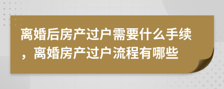 离婚后房产过户需要什么手续，离婚房产过户流程有哪些