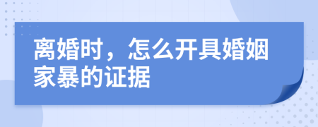 离婚时，怎么开具婚姻家暴的证据