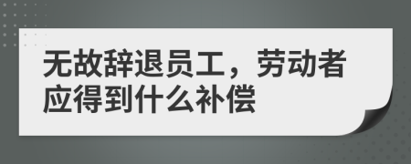 无故辞退员工，劳动者应得到什么补偿