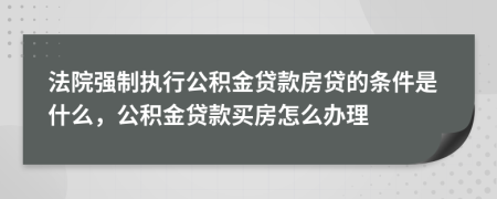 法院强制执行公积金贷款房贷的条件是什么，公积金贷款买房怎么办理