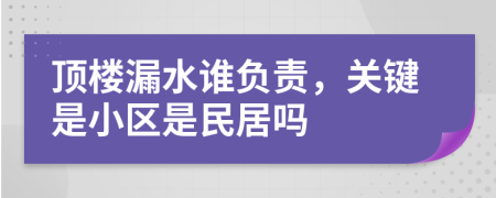 顶楼漏水谁负责，关键是小区是民居吗