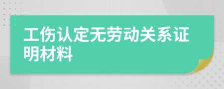 工伤认定无劳动关系证明材料