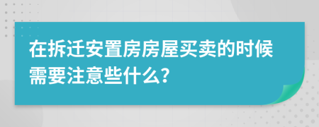 在拆迁安置房房屋买卖的时候需要注意些什么？