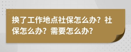 换了工作地点社保怎么办？社保怎么办？需要怎么办？