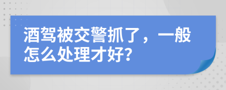 酒驾被交警抓了，一般怎么处理才好？