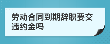 劳动合同到期辞职要交违约金吗