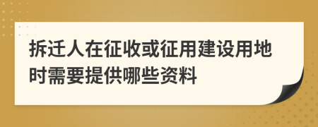拆迁人在征收或征用建设用地时需要提供哪些资料