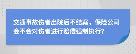 交通事故伤者出院后不结案，保险公司会不会对伤者进行赔偿强制执行？