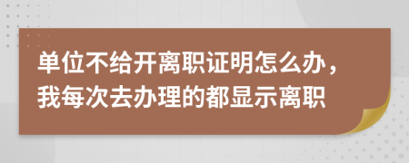 单位不给开离职证明怎么办，我每次去办理的都显示离职