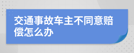 交通事故车主不同意赔偿怎么办