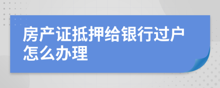 房产证抵押给银行过户怎么办理