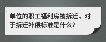 单位的职工福利房被拆迁，对于拆迁补偿标准是什么？