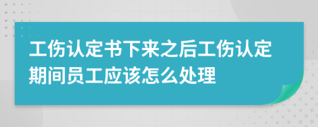 工伤认定书下来之后工伤认定期间员工应该怎么处理