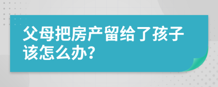 父母把房产留给了孩子该怎么办？