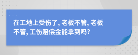 在工地上受伤了, 老板不管, 老板不管, 工伤赔偿金能拿到吗？