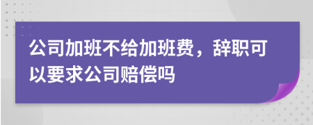 公司加班不给加班费，辞职可以要求公司赔偿吗