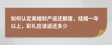 如何认定离婚财产返还额度，结婚一年以上，彩礼应该返还多少