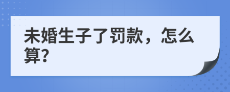 未婚生子了罚款，怎么算？