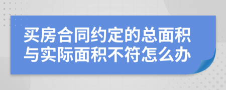 买房合同约定的总面积与实际面积不符怎么办